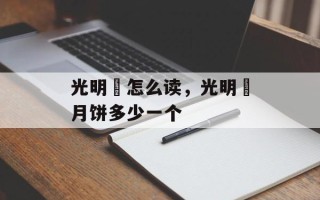 光明邨怎么读，光明邨月饼多少一个