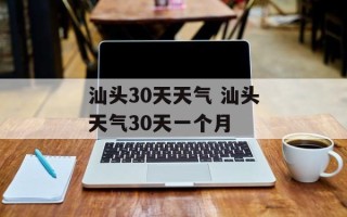 汕头30天天气 汕头天气30天一个月