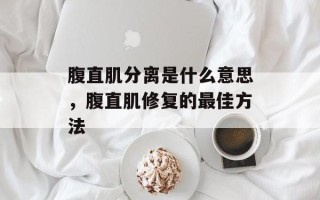 腹直肌分离是什么意思，腹直肌修复的最佳方法