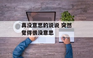 真没意思的说说 突然觉得很没意思