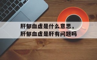 肝郁血虚是什么意思，肝郁血虚是肝有问题吗