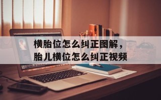 横胎位怎么纠正图解，胎儿横位怎么纠正视频