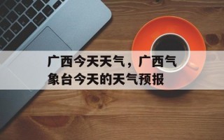 广西今天天气，广西气象台今天的天气预报