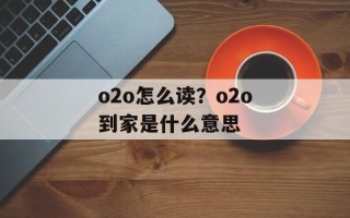 o2o怎么读？o2o到家是什么意思