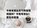 中央电视台天气预报视频回放？中央电视台1套在线直播
