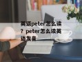 英语peter怎么读？peter怎么读英语发音