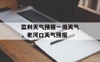 监利天气预报一周天气，老河口天气预报