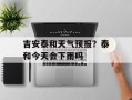吉安泰和天气预报？泰和今天会下雨吗