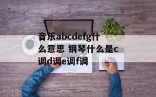 音乐abcdefg什么意思 钢琴什么是c调d调e调f调