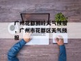 广州花都狮岭天气预报，广州市花都区天气预报