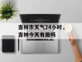 吉林市天气24小时，吉林今天有雨吗