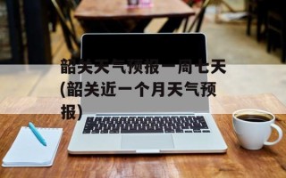 韶关天气预报一周七天(韶关近一个月天气预报)
