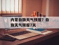 内蒙白旗天气预报？白旗天气预报7天