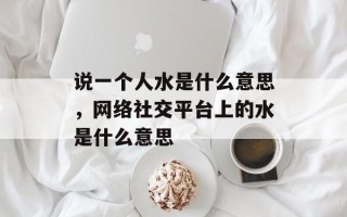 说一个人水是什么意思，网络社交平台上的水是什么意思