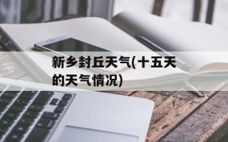 新乡封丘天气(十五天的天气情况)