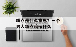 蹲点是什么意思？一个男人蹲点暗示什么