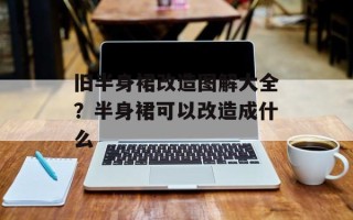旧半身裙改造图解大全？半身裙可以改造成什么
