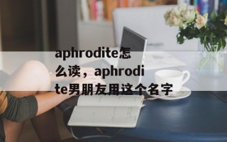 aphrodite怎么读，aphrodite男朋友用这个名字