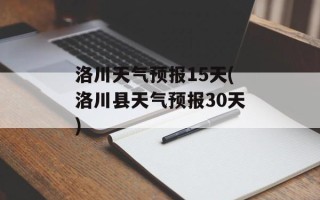 洛川天气预报15天(洛川县天气预报30天)