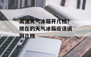 高温天气冰箱开几档？现在的天气冰箱应该调到几档