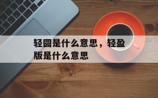 轻圆是什么意思，轻盈版是什么意思