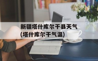 新疆塔什库尔干县天气(塔什库尔干气温)
