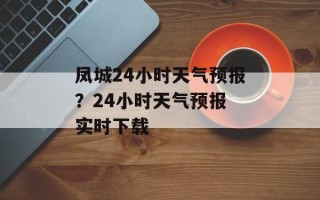 凤城24小时天气预报？24小时天气预报 实时下载
