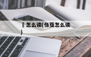 誾怎么读(刍茭怎么读)