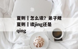 夏则凊怎么读？弟子规夏则凊读jing还是qing