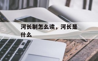 河长制怎么读，河长是什么
