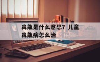 鼻鼽是什么意思？儿童鼻鼽病怎么治