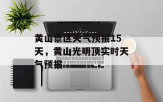 黄山景区天气预报15天，黄山光明顶实时天气预报