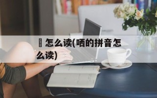 槵怎么读(哂的拼音怎么读)
