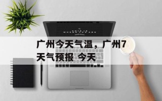 广州今天气温，广州7天气预报 今天