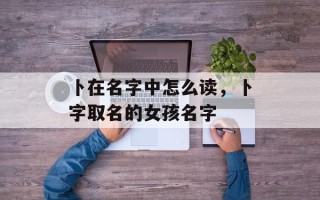 卜在名字中怎么读，卜字取名的女孩名字