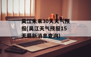 吴江未来30天天气预报(吴江天气预报15天最新消息查询)