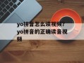yo拼音怎么读视频？yo拼音的正确读音视频