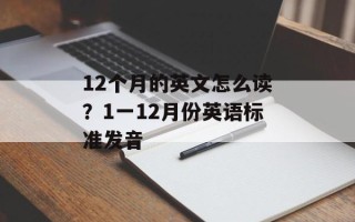 12个月的英文怎么读？1一12月份英语标准发音