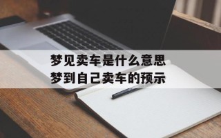 梦见卖车是什么意思 梦到自己卖车的预示
