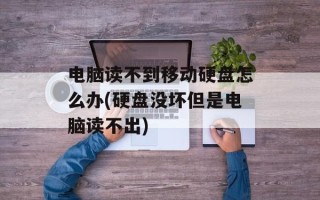 电脑读不到移动硬盘怎么办(硬盘没坏但是电脑读不出)