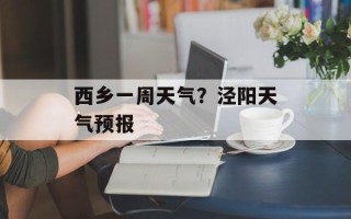 西乡一周天气？泾阳天气预报