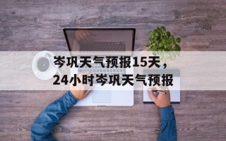 岑巩天气预报15天，24小时岑巩天气预报