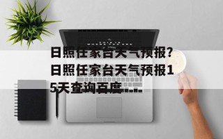 日照任家台天气预报？日照任家台天气预报15天查询百度