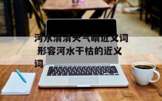 河水清清天气晴近义词 形容河水干枯的近义词