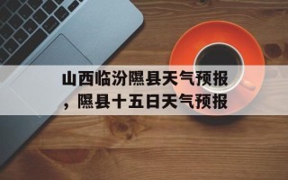 山西临汾隰县天气预报，隰县十五日天气预报