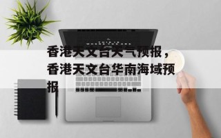 香港天文台天气预报，香港天文台华南海域预报
