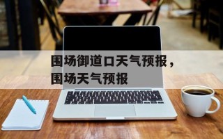 围场御道口天气预报，围场天气预报