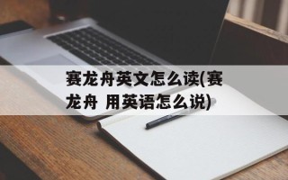 赛龙舟英文怎么读(赛龙舟 用英语怎么说)