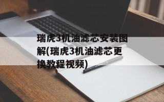 瑞虎3机油滤芯安装图解(瑞虎3机油滤芯更换教程视频)