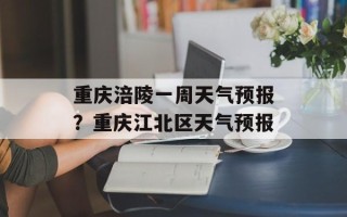 重庆涪陵一周天气预报？重庆江北区天气预报